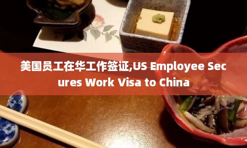 美国员工在华工作签证,US Employee Secures Work Visa to China  第1张