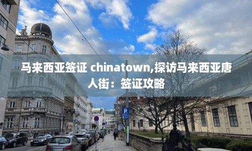 马来西亚签证 chinatown,探访马来西亚唐人街：签证攻略