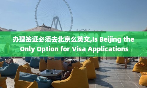 办理签证必须去北京么英文,Is Beijing the Only Option for Visa Applications  第1张