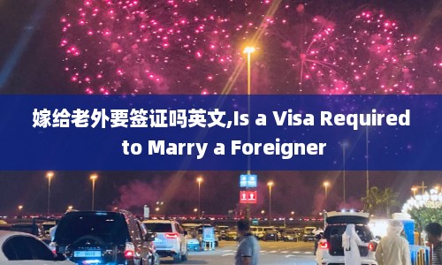 嫁给老外要签证吗英文,Is a Visa Required to Marry a Foreigner