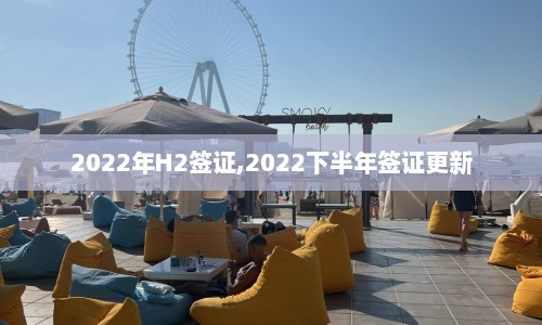 2022年H2签证,2022下半年签证更新