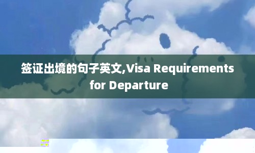 签证出境的句子英文,Visa Requirements for Departure