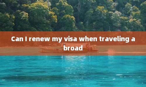 Can I renew my visa when traveling abroad