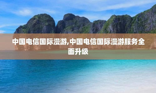 中国电信国际漫游,中国电信国际漫游服务全面升级