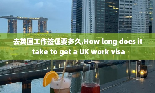 去英国工作签证要多久,How long does it take to get a UK work visa  第1张