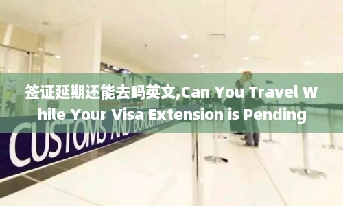 签证延期还能去吗英文,Can You Travel While Your Visa Extension is Pending