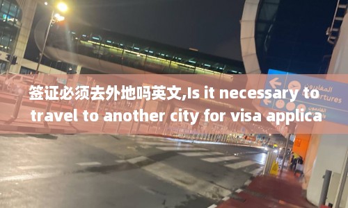 签证必须去外地吗英文,Is it necessary to travel to another city for visa application