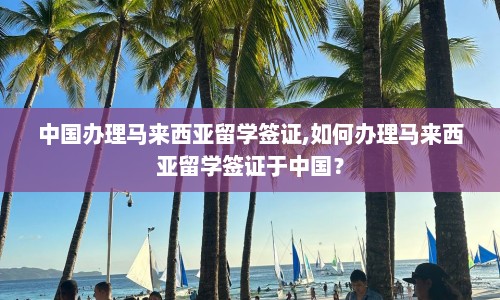 中国办理马来西亚留学签证,如何办理马来西亚留学签证于中国？  第1张
