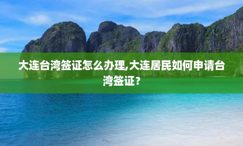大连台湾签证怎么办理,大连居民如何申请台湾签证？  第1张