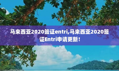 马来西亚2020签证entri,马来西亚2020签证Entri申请更新！  第1张