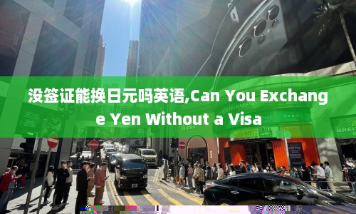 没签证能换日元吗英语,Can You Exchange Yen Without a Visa