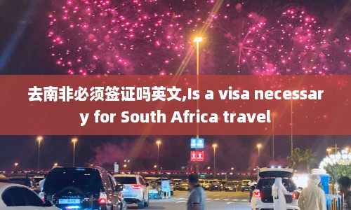 去南非必须签证吗英文,Is a visa necessary for South Africa travel  第1张