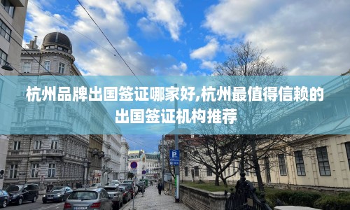 杭州品牌出国签证哪家好,杭州最值得信赖的出国签证机构推荐  第1张
