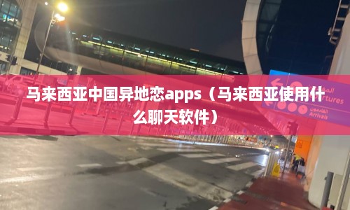 马来西亚中国异地恋apps（马来西亚使用什么聊天软件）