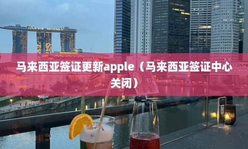 马来西亚签证更新apple（马来西亚签证中心关闭）  第1张