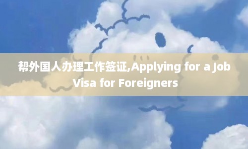 帮外国人办理工作签证,Applying for a Job Visa for Foreigners
