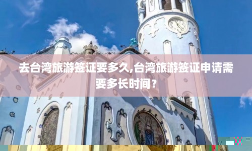 去台湾旅游签证要多久,台湾旅游签证申请需要多长时间？  第1张