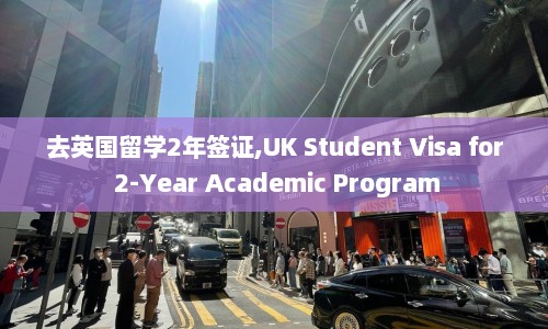去英国留学2年签证,UK Student Visa for 2-Year Academic Program