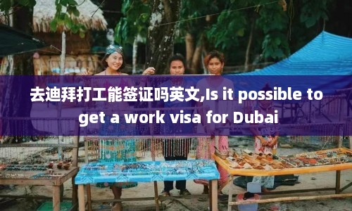 去迪拜打工能签证吗英文,Is it possible to get a work visa for Dubai