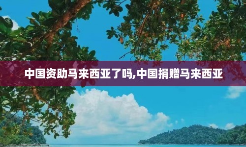 中国资助马来西亚了吗,中国捐赠马来西亚  第1张