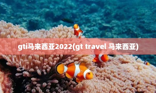 gti马来西亚2022(gt travel 马来西亚)  第1张