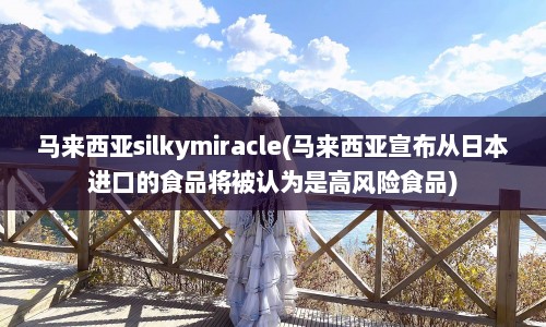 马来西亚silkymiracle(马来西亚宣布从日本进口的食品将被认为是高风险食品)