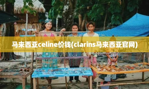 马来西亚celine价钱(clarins马来西亚官网)  第1张