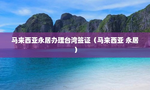 马来西亚永居办理台湾签证（马来西亚 永居）  第1张