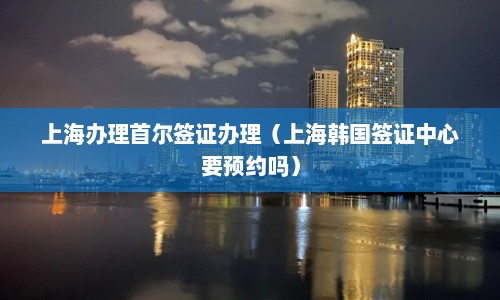 上海办理首尔签证办理（上海韩国签证中心要预约吗）  第1张