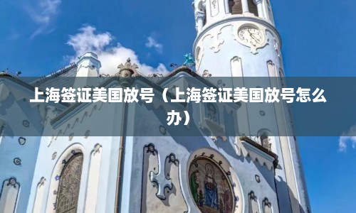 上海签证美国放号（上海签证美国放号怎么办）
