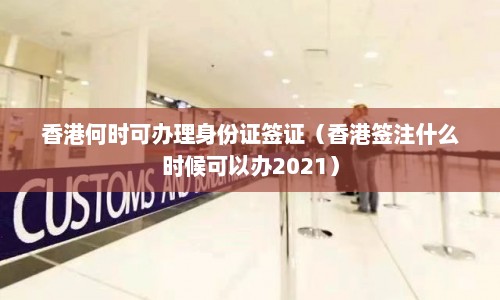 香港何时可办理身份证签证（香港签注什么时候可以办2021）
