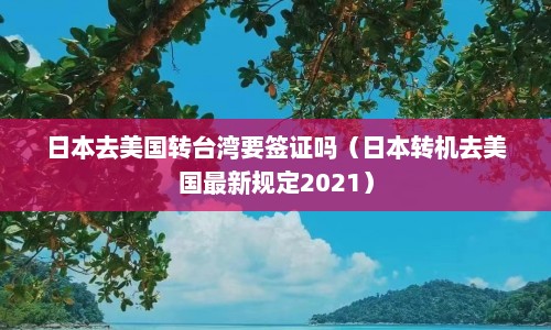 日本去美国转台湾要签证吗（日本转机去美国最新规定2021）