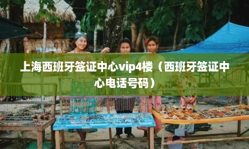 上海西班牙签证中心vip4楼（西班牙签证中心电话号码）