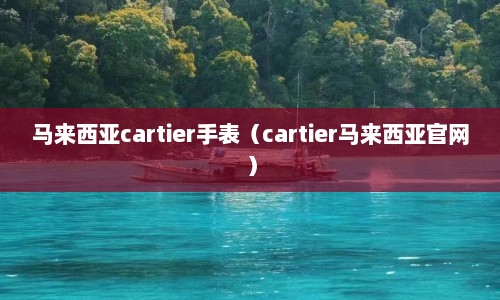 马来西亚cartier手表（cartier马来西亚官网）