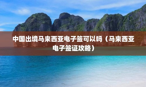 中国出境马来西亚电子签可以吗（马来西亚电子签证攻略）  第1张