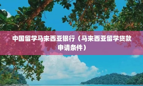 中国留学马来西亚银行（马来西亚留学贷款申请条件）  第1张