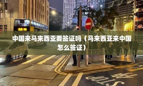 中国来马来西亚要签证吗（马来西亚来中国怎么签证）  第1张