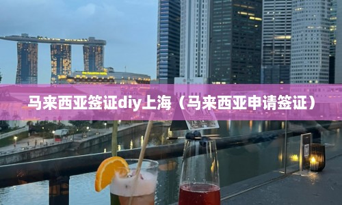 马来西亚签证diy上海（马来西亚申请签证）  第1张