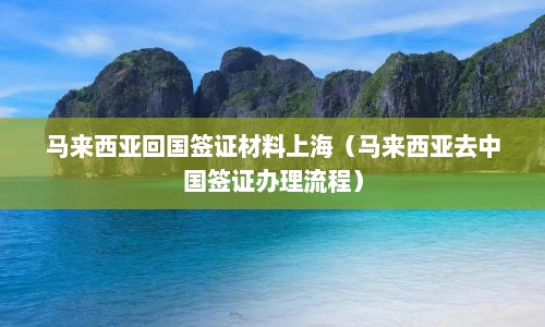 马来西亚回国签证材料上海（马来西亚去中国签证办理流程）  第1张