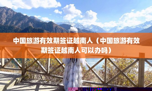 中国旅游有效期签证越南人（中国旅游有效期签证越南人可以办吗）  第1张
