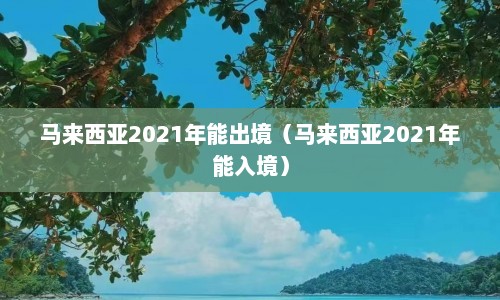 马来西亚2021年能出境（马来西亚2021年能入境）  第1张