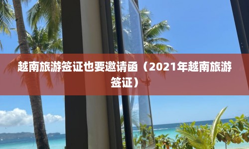 越南旅游签证也要邀请函（2021年越南旅游签证）  第1张