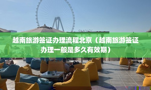 越南旅游签证办理流程北京（越南旅游签证办理一般是多久有效期）  第1张