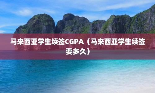 马来西亚学生续签CGPA（马来西亚学生续签要多久）  第1张