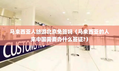 马来西亚人旅游北京免签吗（马来西亚的人来中国需要办什么签证?）  第1张