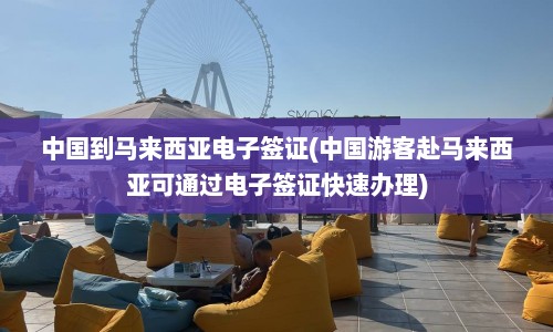 中国到马来西亚电子签证(中国游客赴马来西亚可通过电子签证快速办理)  第1张