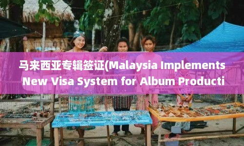 马来西亚专辑签证(Malaysia Implements New Visa System for Album Production)  第1张