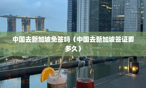 中国去新加坡免签吗（中国去新加坡签证要多久）  第1张