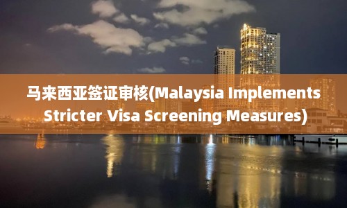 马来西亚签证审核(Malaysia Implements Stricter Visa Screening Measures)  第1张