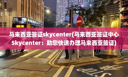 马来西亚签证skycenter(马来西亚签证中心Skycenter：助您快速办理马来西亚签证)  第1张